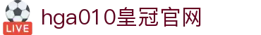 hga010皇冠官网_皇冠买球网官方网站_官方注册网址